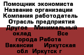 Помощник экономиста › Название организации ­ Компания-работодатель › Отрасль предприятия ­ Другое › Минимальный оклад ­ 21 000 - Все города Работа » Вакансии   . Иркутская обл.,Иркутск г.